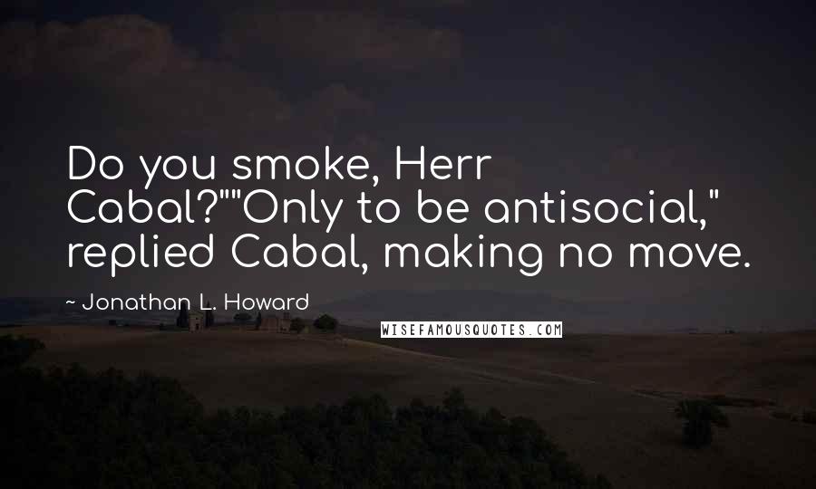 Jonathan L. Howard Quotes: Do you smoke, Herr Cabal?""Only to be antisocial," replied Cabal, making no move.