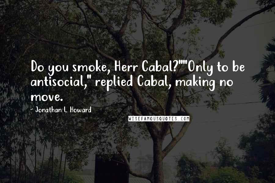 Jonathan L. Howard Quotes: Do you smoke, Herr Cabal?""Only to be antisocial," replied Cabal, making no move.