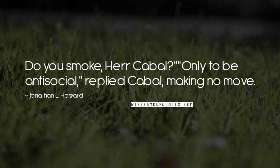 Jonathan L. Howard Quotes: Do you smoke, Herr Cabal?""Only to be antisocial," replied Cabal, making no move.