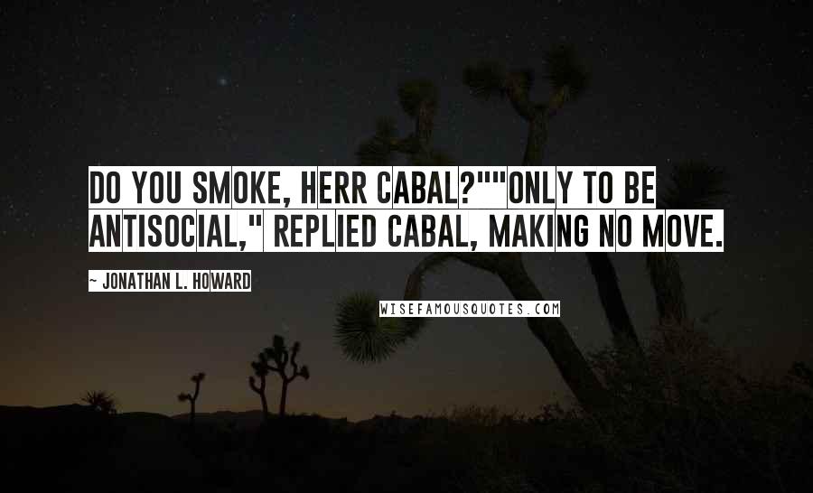 Jonathan L. Howard Quotes: Do you smoke, Herr Cabal?""Only to be antisocial," replied Cabal, making no move.