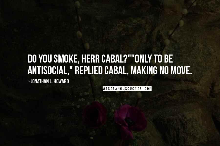 Jonathan L. Howard Quotes: Do you smoke, Herr Cabal?""Only to be antisocial," replied Cabal, making no move.