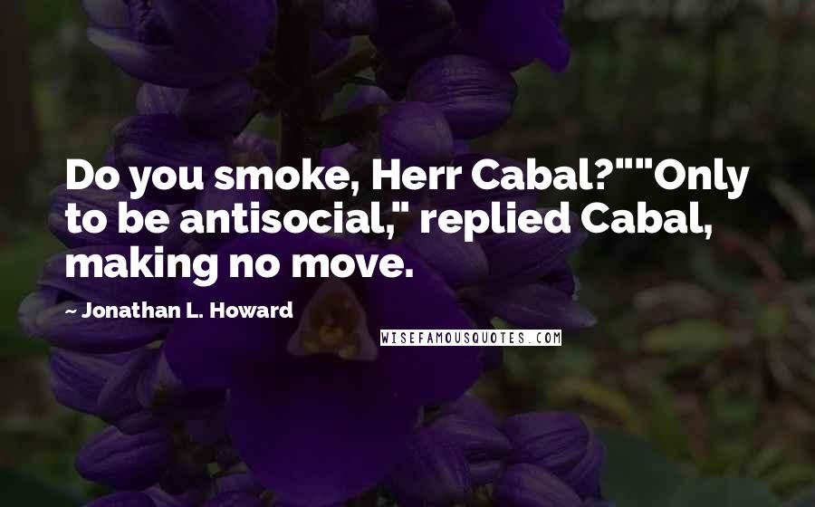 Jonathan L. Howard Quotes: Do you smoke, Herr Cabal?""Only to be antisocial," replied Cabal, making no move.