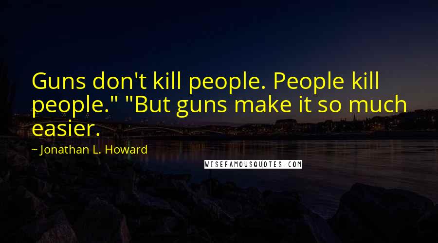 Jonathan L. Howard Quotes: Guns don't kill people. People kill people." "But guns make it so much easier.