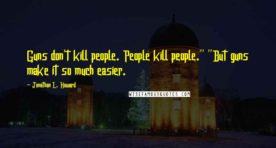 Jonathan L. Howard Quotes: Guns don't kill people. People kill people." "But guns make it so much easier.