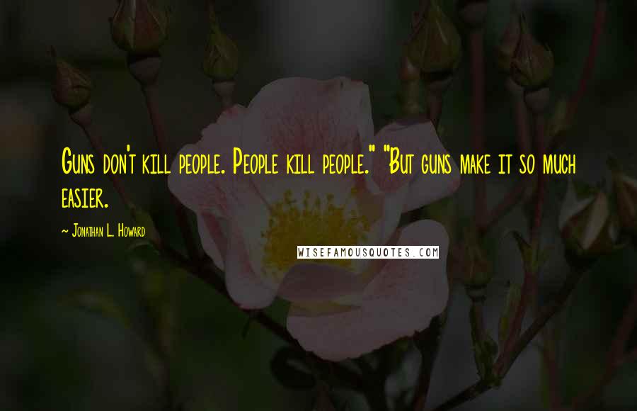 Jonathan L. Howard Quotes: Guns don't kill people. People kill people." "But guns make it so much easier.