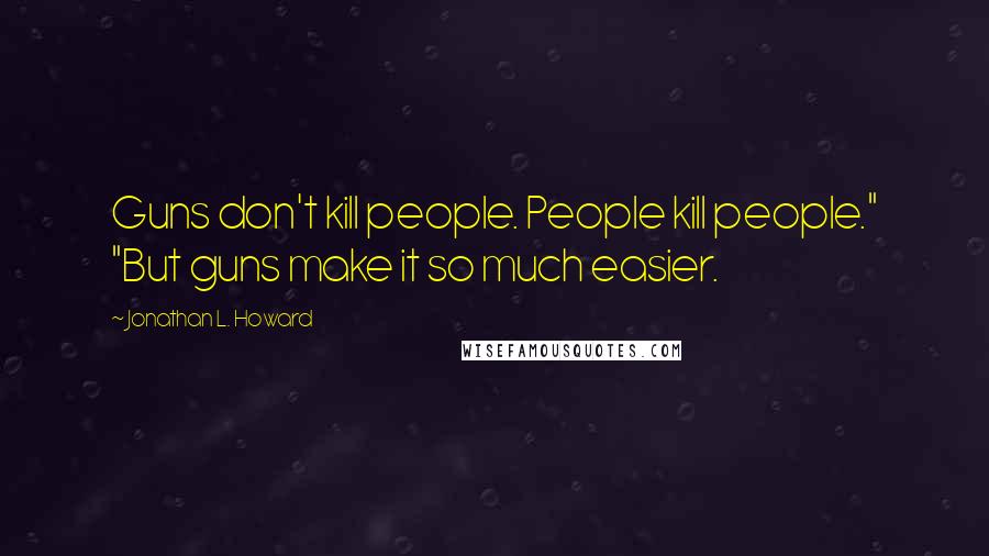 Jonathan L. Howard Quotes: Guns don't kill people. People kill people." "But guns make it so much easier.