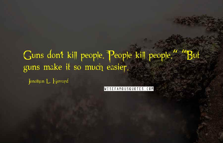 Jonathan L. Howard Quotes: Guns don't kill people. People kill people." "But guns make it so much easier.