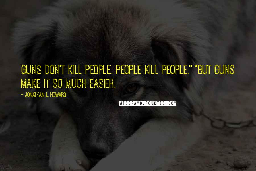 Jonathan L. Howard Quotes: Guns don't kill people. People kill people." "But guns make it so much easier.