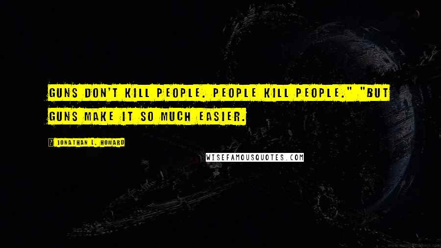 Jonathan L. Howard Quotes: Guns don't kill people. People kill people." "But guns make it so much easier.