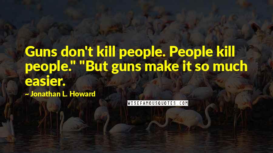 Jonathan L. Howard Quotes: Guns don't kill people. People kill people." "But guns make it so much easier.