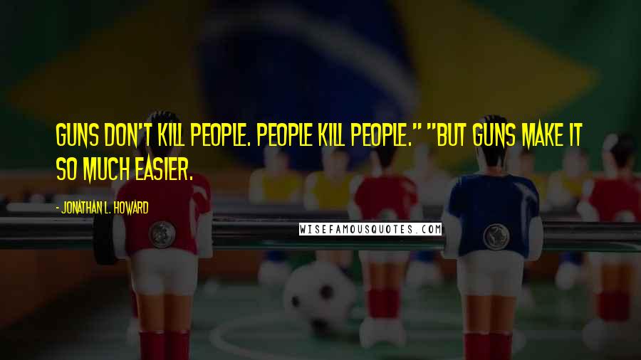 Jonathan L. Howard Quotes: Guns don't kill people. People kill people." "But guns make it so much easier.