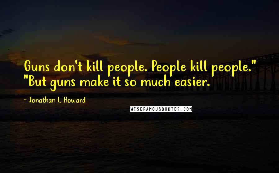 Jonathan L. Howard Quotes: Guns don't kill people. People kill people." "But guns make it so much easier.