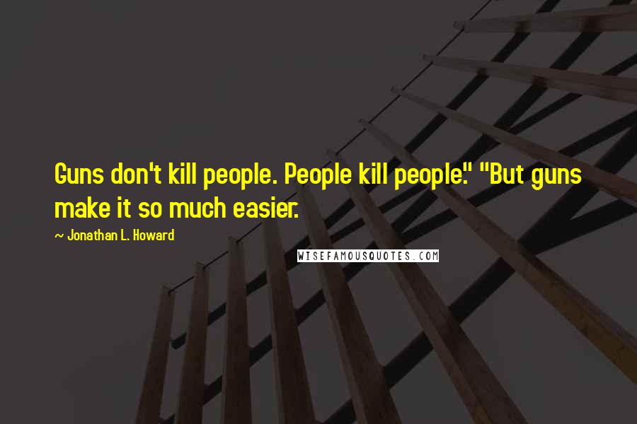 Jonathan L. Howard Quotes: Guns don't kill people. People kill people." "But guns make it so much easier.