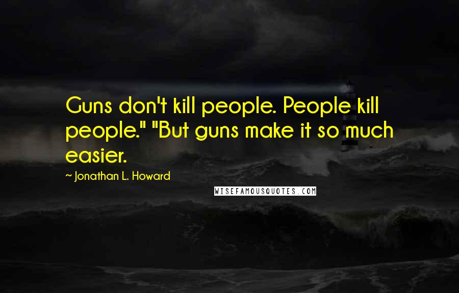 Jonathan L. Howard Quotes: Guns don't kill people. People kill people." "But guns make it so much easier.