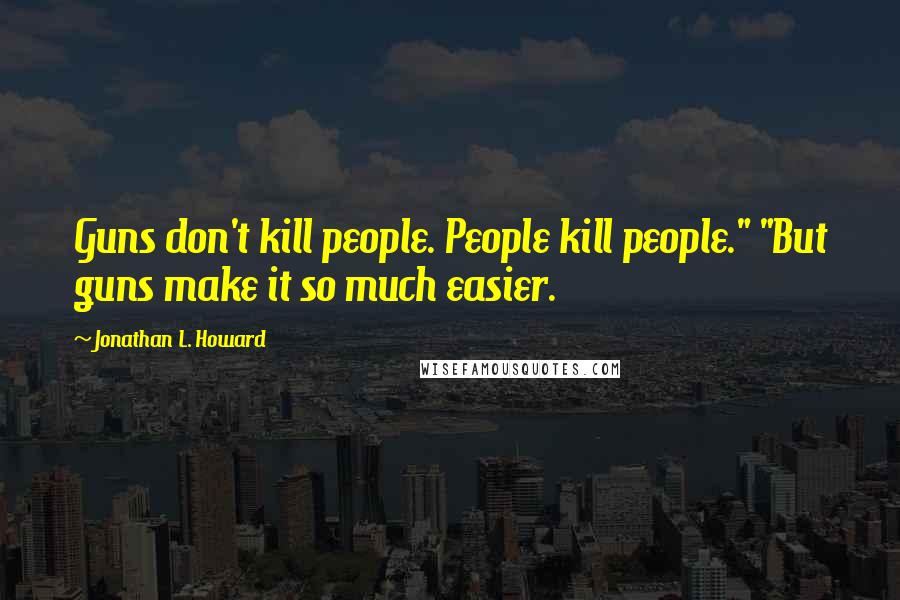 Jonathan L. Howard Quotes: Guns don't kill people. People kill people." "But guns make it so much easier.