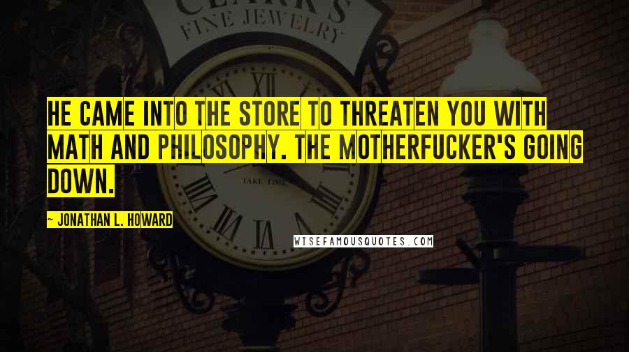 Jonathan L. Howard Quotes: he came into the store to threaten you with math and philosophy. The motherfucker's going down.