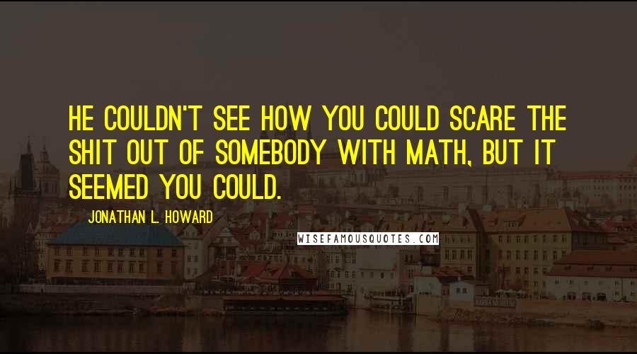 Jonathan L. Howard Quotes: He couldn't see how you could scare the shit out of somebody with math, but it seemed you could.