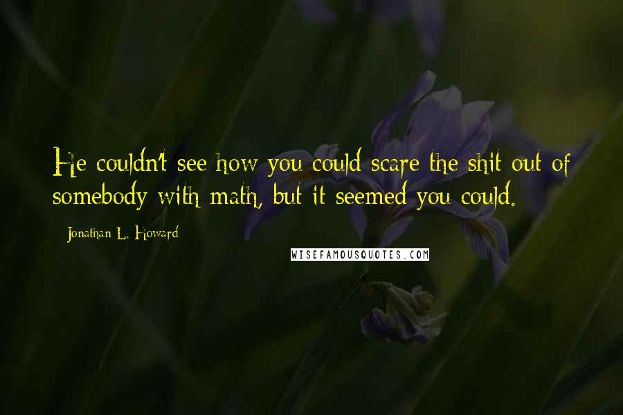 Jonathan L. Howard Quotes: He couldn't see how you could scare the shit out of somebody with math, but it seemed you could.