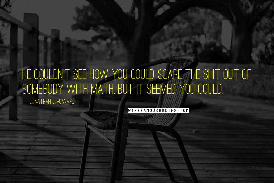 Jonathan L. Howard Quotes: He couldn't see how you could scare the shit out of somebody with math, but it seemed you could.