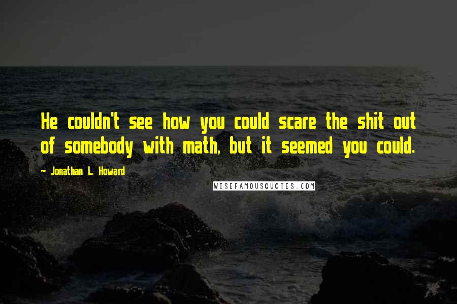 Jonathan L. Howard Quotes: He couldn't see how you could scare the shit out of somebody with math, but it seemed you could.