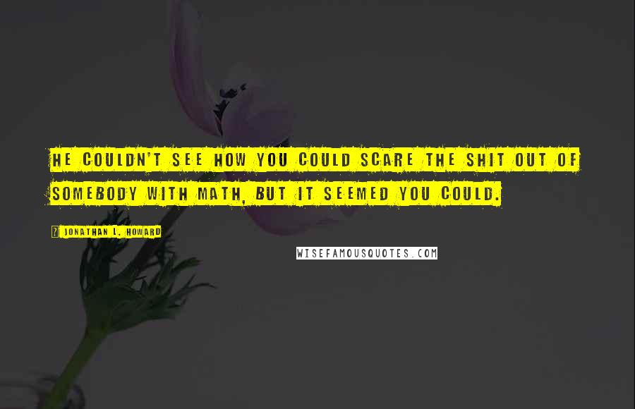 Jonathan L. Howard Quotes: He couldn't see how you could scare the shit out of somebody with math, but it seemed you could.