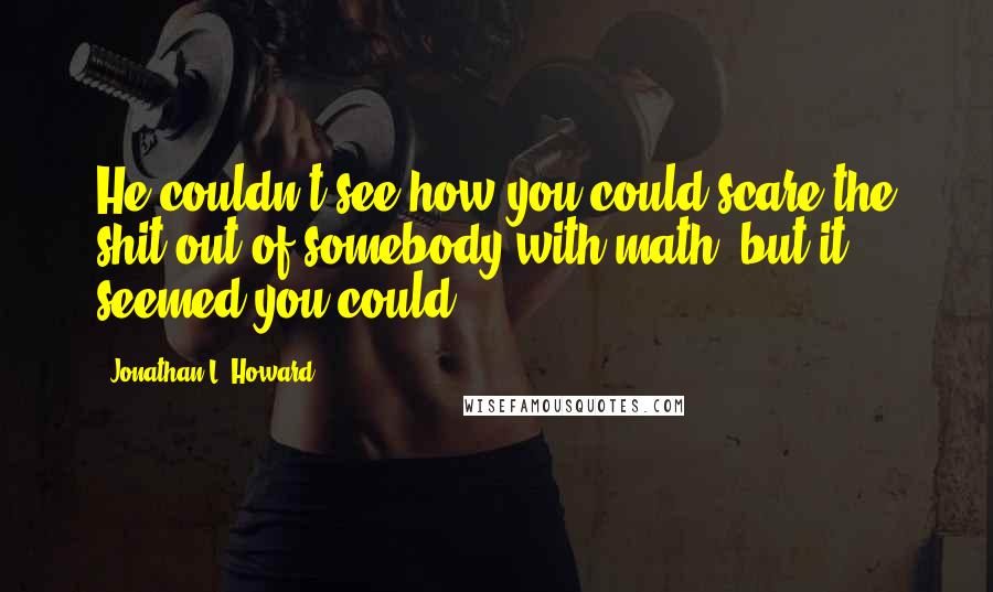 Jonathan L. Howard Quotes: He couldn't see how you could scare the shit out of somebody with math, but it seemed you could.