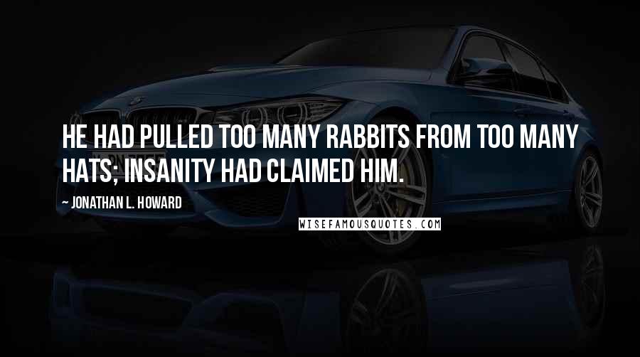 Jonathan L. Howard Quotes: He had pulled too many rabbits from too many hats; insanity had claimed him.