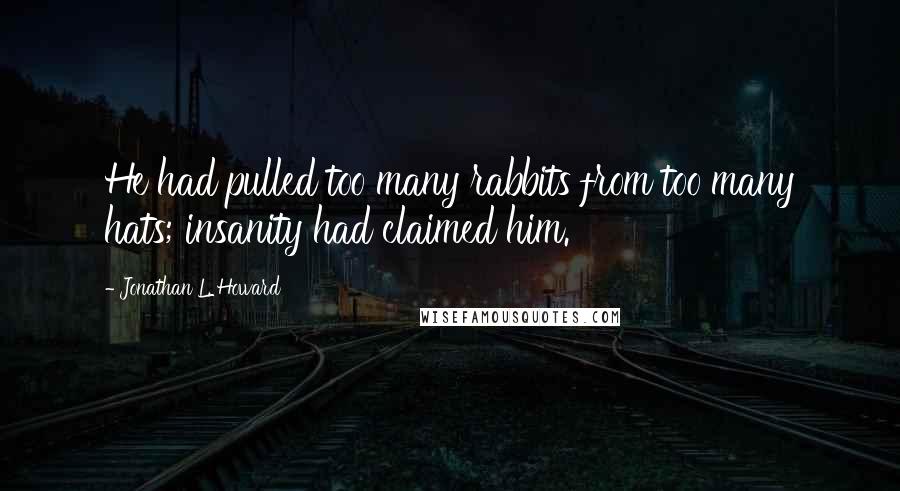 Jonathan L. Howard Quotes: He had pulled too many rabbits from too many hats; insanity had claimed him.