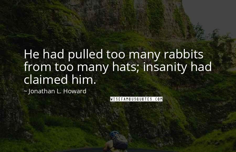 Jonathan L. Howard Quotes: He had pulled too many rabbits from too many hats; insanity had claimed him.