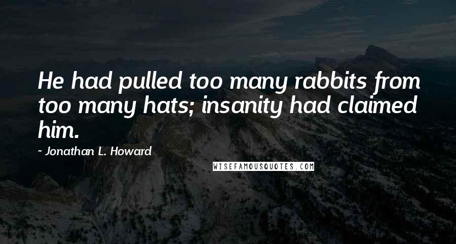 Jonathan L. Howard Quotes: He had pulled too many rabbits from too many hats; insanity had claimed him.