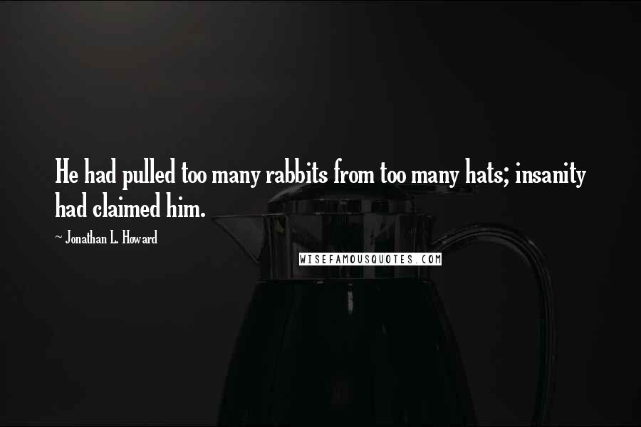 Jonathan L. Howard Quotes: He had pulled too many rabbits from too many hats; insanity had claimed him.