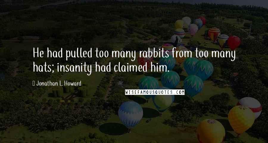 Jonathan L. Howard Quotes: He had pulled too many rabbits from too many hats; insanity had claimed him.