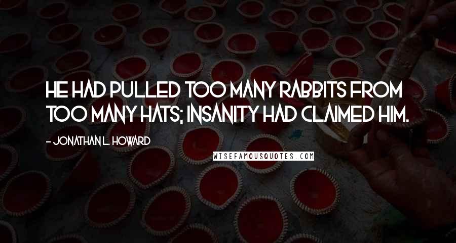 Jonathan L. Howard Quotes: He had pulled too many rabbits from too many hats; insanity had claimed him.