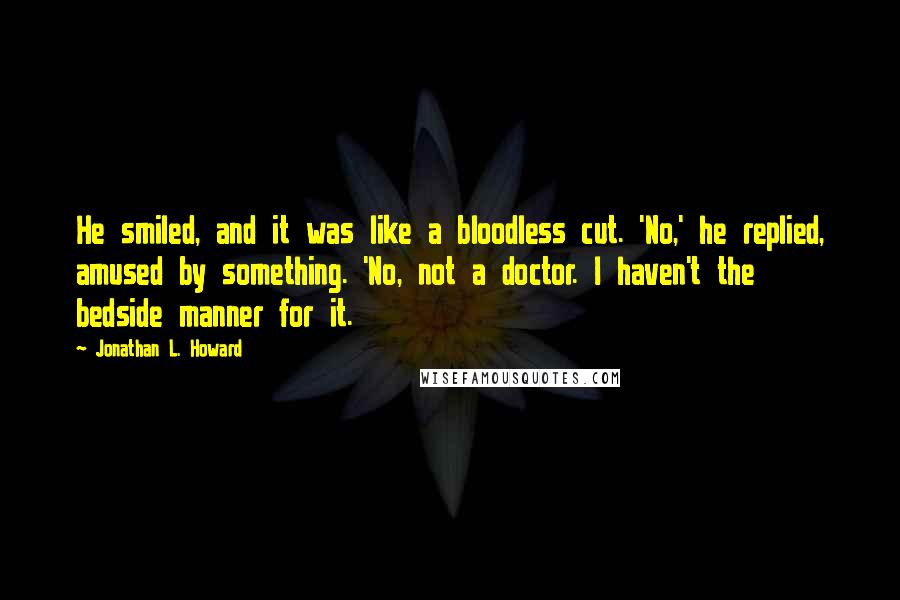 Jonathan L. Howard Quotes: He smiled, and it was like a bloodless cut. 'No,' he replied, amused by something. 'No, not a doctor. I haven't the bedside manner for it.