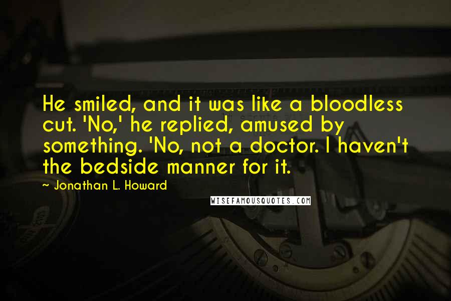 Jonathan L. Howard Quotes: He smiled, and it was like a bloodless cut. 'No,' he replied, amused by something. 'No, not a doctor. I haven't the bedside manner for it.