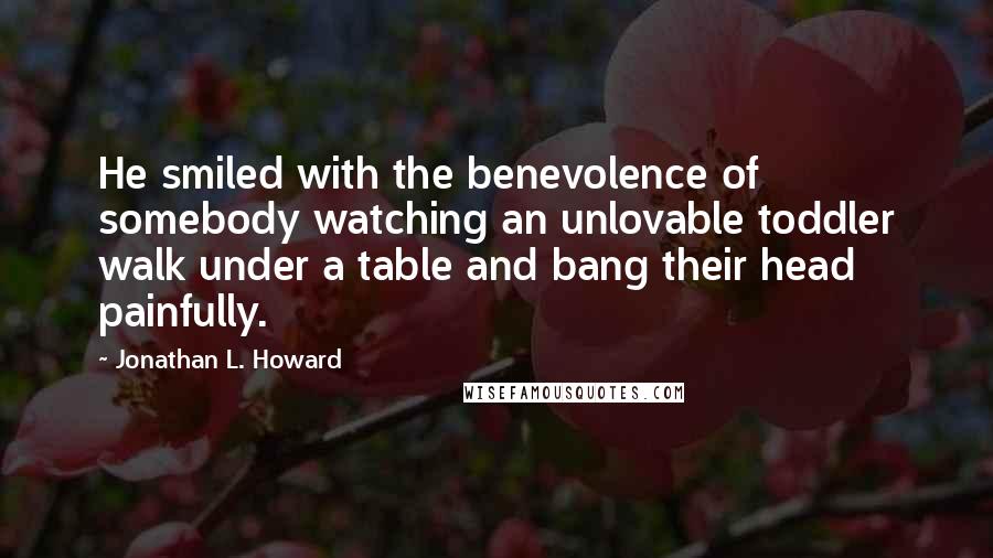 Jonathan L. Howard Quotes: He smiled with the benevolence of somebody watching an unlovable toddler walk under a table and bang their head painfully.