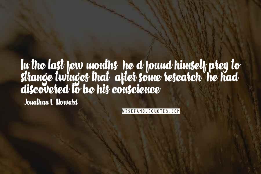 Jonathan L. Howard Quotes: In the last few months, he'd found himself prey to strange twinges that, after some research, he had discovered to be his conscience.