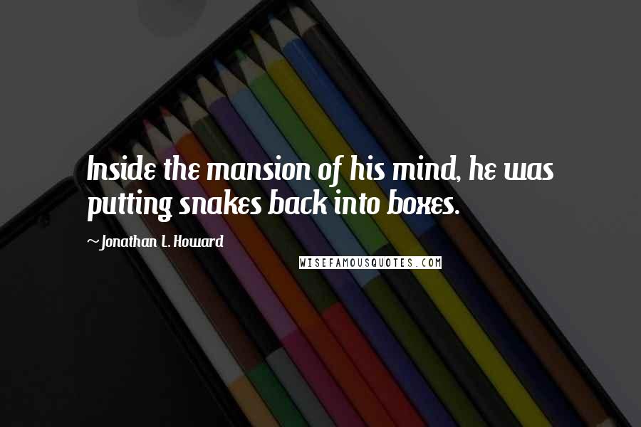 Jonathan L. Howard Quotes: Inside the mansion of his mind, he was putting snakes back into boxes.