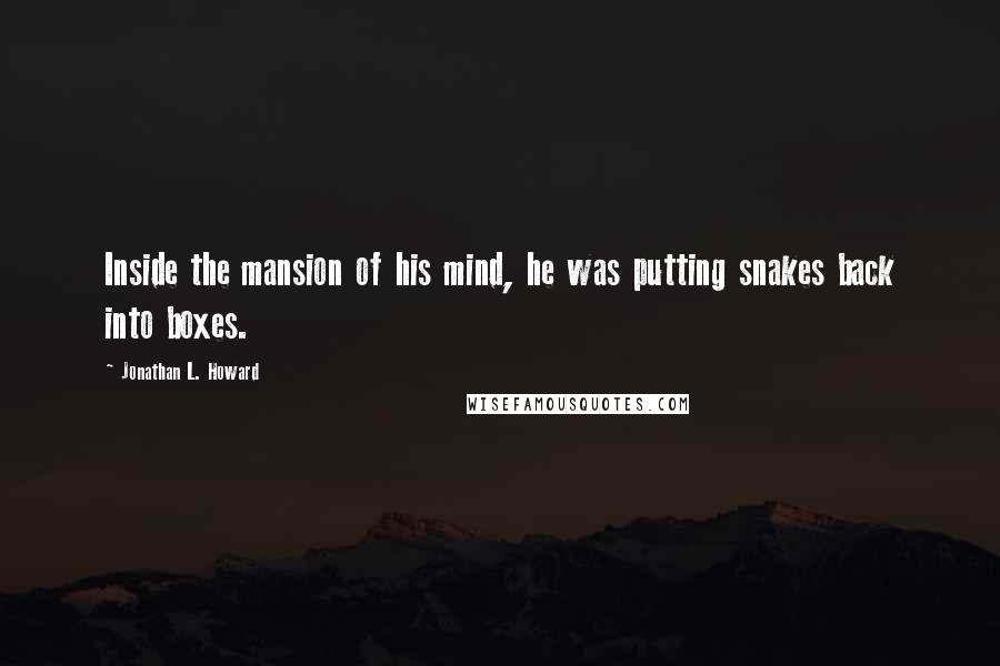 Jonathan L. Howard Quotes: Inside the mansion of his mind, he was putting snakes back into boxes.