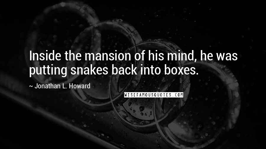 Jonathan L. Howard Quotes: Inside the mansion of his mind, he was putting snakes back into boxes.