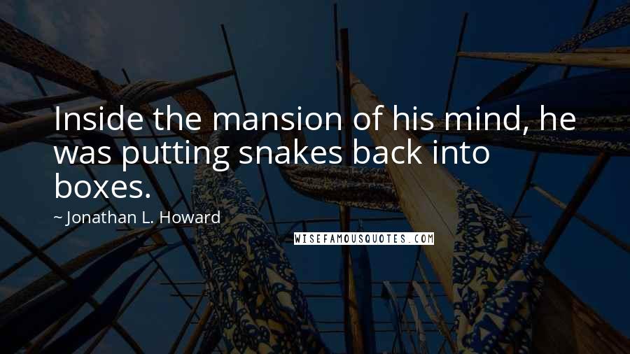 Jonathan L. Howard Quotes: Inside the mansion of his mind, he was putting snakes back into boxes.