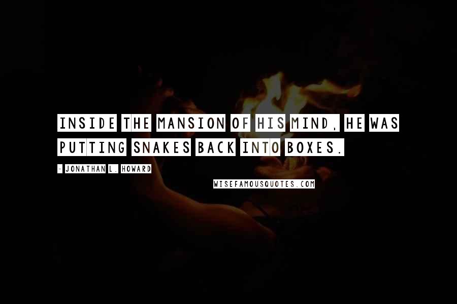 Jonathan L. Howard Quotes: Inside the mansion of his mind, he was putting snakes back into boxes.