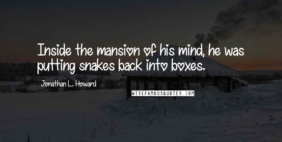 Jonathan L. Howard Quotes: Inside the mansion of his mind, he was putting snakes back into boxes.