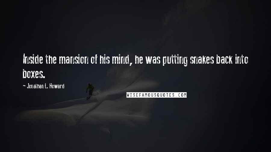 Jonathan L. Howard Quotes: Inside the mansion of his mind, he was putting snakes back into boxes.