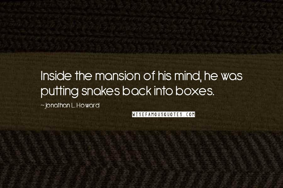 Jonathan L. Howard Quotes: Inside the mansion of his mind, he was putting snakes back into boxes.