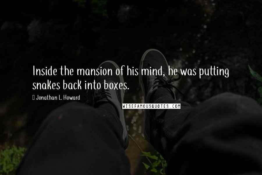 Jonathan L. Howard Quotes: Inside the mansion of his mind, he was putting snakes back into boxes.