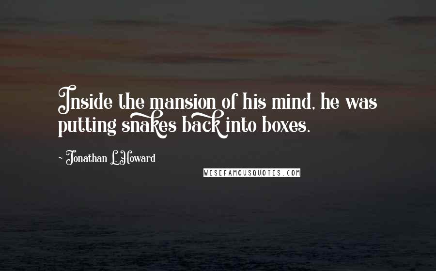 Jonathan L. Howard Quotes: Inside the mansion of his mind, he was putting snakes back into boxes.