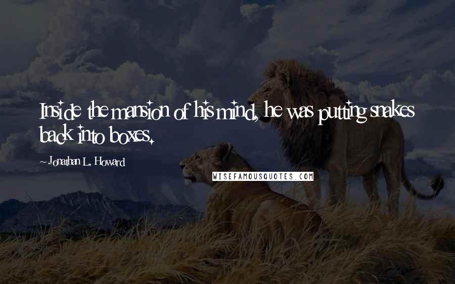 Jonathan L. Howard Quotes: Inside the mansion of his mind, he was putting snakes back into boxes.