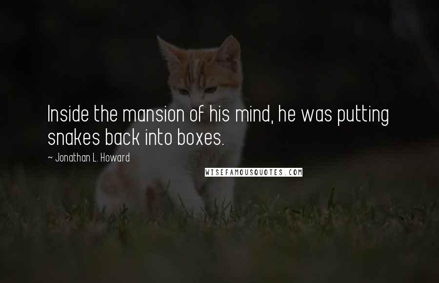 Jonathan L. Howard Quotes: Inside the mansion of his mind, he was putting snakes back into boxes.