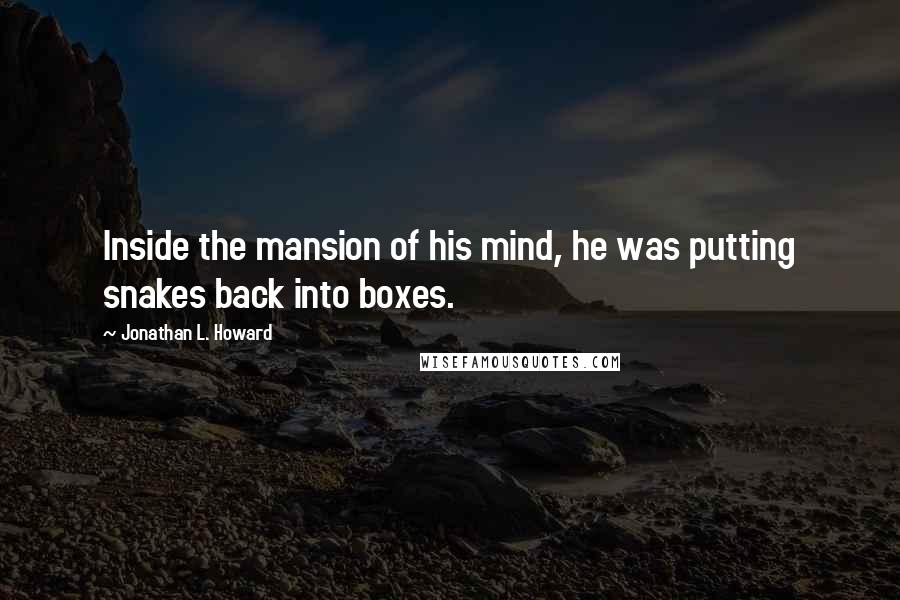 Jonathan L. Howard Quotes: Inside the mansion of his mind, he was putting snakes back into boxes.